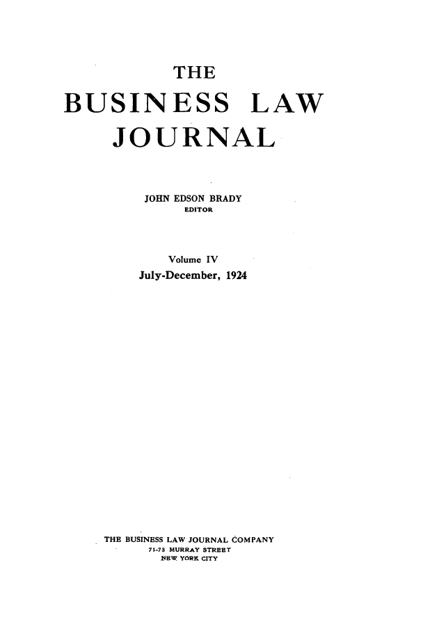 handle is hein.journals/buslj4 and id is 1 raw text is: THE
BUSINESS LAW
JOURNAL
JOHN EDSON BRADY
EDITOR
Volume IV
July-December, 1924
THE BUSINESS LAW JOURNAL COMPANY
71-73 MURRAY STREET
14lEW YORK CITY


