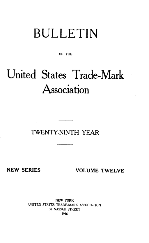 handle is hein.journals/bustdmk12 and id is 1 raw text is: 




BULLETIN


       OF THE


United


States


Trade-Mark


   Association






TWENTY-NINTH   YEAR


NEW SERIES


VOLUME TWELVE


        NEW YORK
UNITED STATES TRADE-MARK ASSOCIATION
      32 NASSAU STREET
          1916



