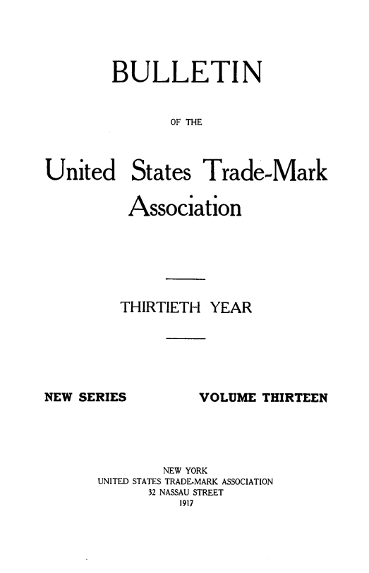 handle is hein.journals/bustdmk13 and id is 1 raw text is: 




BULLETIN


       OF THE


United


States


Trade-Mark


Association






THIRTIETH  YEAR


NEW SERIES


VOLUME  THIRTEEN


        NEW YORK
UNITED STATES TRADE-MARK ASSOCIATION
      32 NASSAU STREET
          1917


