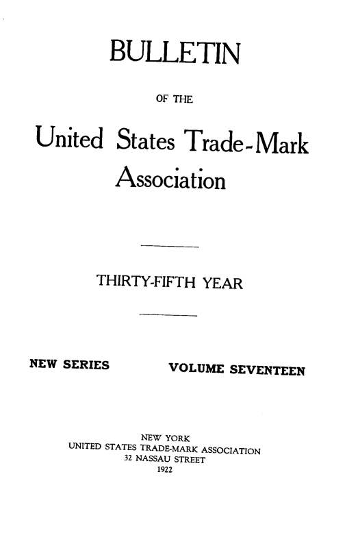 handle is hein.journals/bustdmk17 and id is 1 raw text is: 


         BULLETIN


               OF THE


United States Trade-Mark


  Association






THIRTY-FIFTH YEAR


NEW SERIES


VOLUME SEVENTEEN


         NEW YORK
UNITED STATES TRADE-MARK ASSOCIATION
       32 NASSAU STREET
           1922


