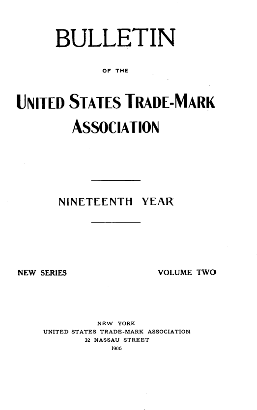 handle is hein.journals/bustdmk2 and id is 1 raw text is: 



      BULLETIN


             OF THE



UNITED  STATES   TRADE-MVARK(


  AssoCIATION








NINETEENTH   YEAR


NEW SERIES


VOLUME TWO


        NEW YORK
UNITED STATES TRADE-MARK ASSOCIATION
      32 NASSAU STREET
           1906


