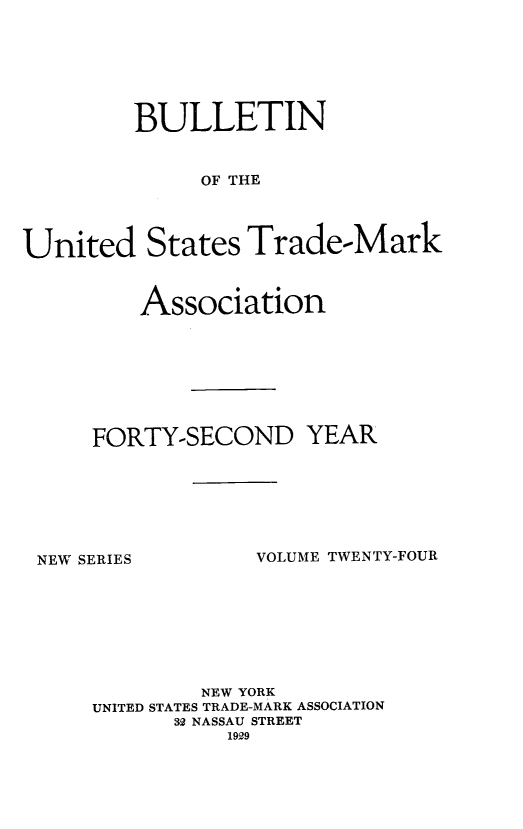 handle is hein.journals/bustdmk24 and id is 1 raw text is: 







         BULLETIN


              OF THE




United States Trade-Mark


    Association








FORTY-SECOND YEAR


NEW SERIES


VOLUME TWENTY-FOUR


        NEW YORK
UNITED STATES TRADE-MARK ASSOCIATION
      32 NASSAU STREET
           1929


