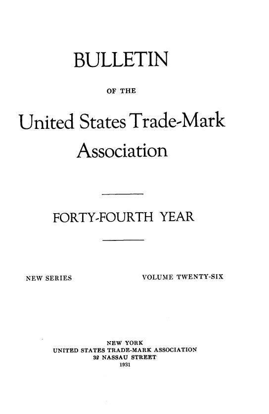 handle is hein.journals/bustdmk26 and id is 1 raw text is: 







         BULLETIN


              OF THE




United States Trade-Mark


    Association








FORTY-FOURTH YEAR


NEW SERIES


VOLUME TWENTY-SIX


         NEW YORK
UNITED STATES TRADE-MARK ASSOCIATION
      32 NASSAU STREET
           1931


