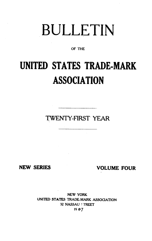 handle is hein.journals/bustdmk4 and id is 1 raw text is: 




      BULLETIN

              OF TE


UNITED   STATES  TRADE-MARK

         ASSOCIATION


TWENTY-FIRST YEAR


NEW SERIES


VOLUME FOUR


        NEW YORK
UNITED STATES TRADE-MARK ASSOCIATION
      32 NASSAU f TREET
          19 07


