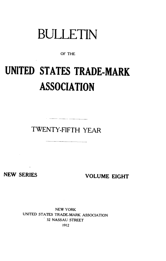 handle is hein.journals/bustdmk8 and id is 1 raw text is: 




         BULLETIN


               OF THE


UNITED   STATES   TRADE-MARK


  ASSOCIATION






TWENTY-FIFTH  YEAR


NEW SERIES


VOLUME EIGHT


         NEW YORK
UNITED STATES TRADE-MARK ASSOCIATION
      32 NASSAU STREET
           1912


