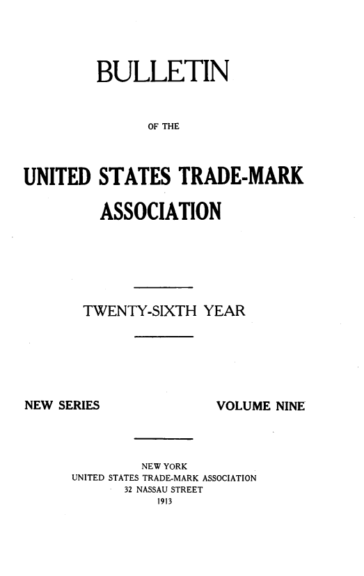 handle is hein.journals/bustdmk9 and id is 1 raw text is: 




         BULLETIN


               OF THE



UNITED   STATES TRADE-MARK


  ASSOCIATION






TWENTY-SIXTH  YEAR


NEW SERIES


VOLUME NINE


        NEW YORK
UNITED STATES TRADE-MARK ASSOCIATION
      32 NASSAU STREET
          1913


