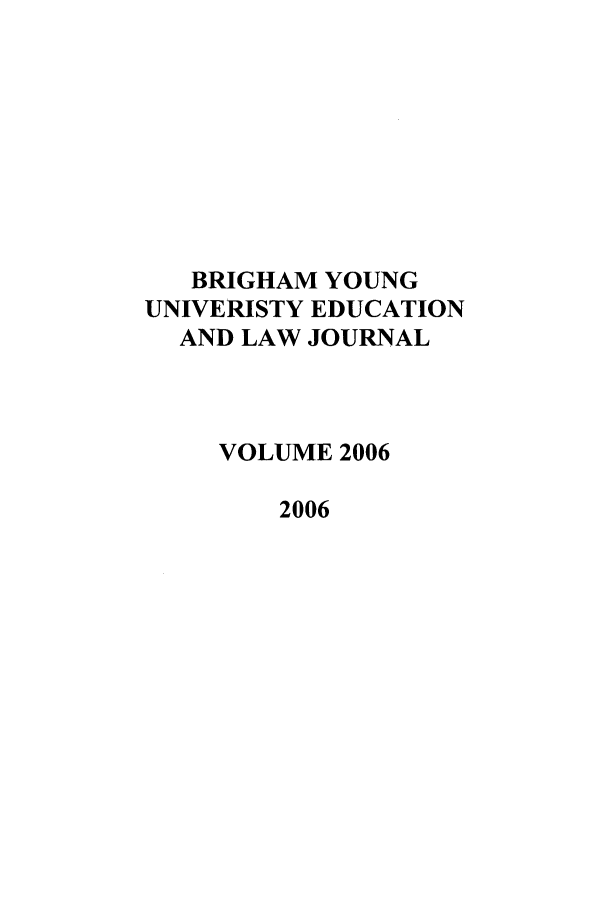 handle is hein.journals/byuelj2006 and id is 1 raw text is: BRIGHAM YOUNG
UNIVERISTY EDUCATION
AND LAW JOURNAL
VOLUME 2006
2006


