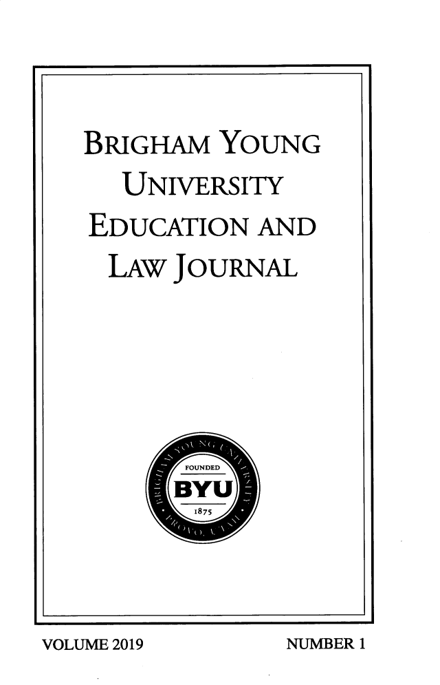 handle is hein.journals/byuelj2019 and id is 1 raw text is: 


BRIGHAM YOUNG
  UNIVERSITY
EDUCATION AND
  LAW JOURNAL


VOLUME 2019


NUMB3ER I


