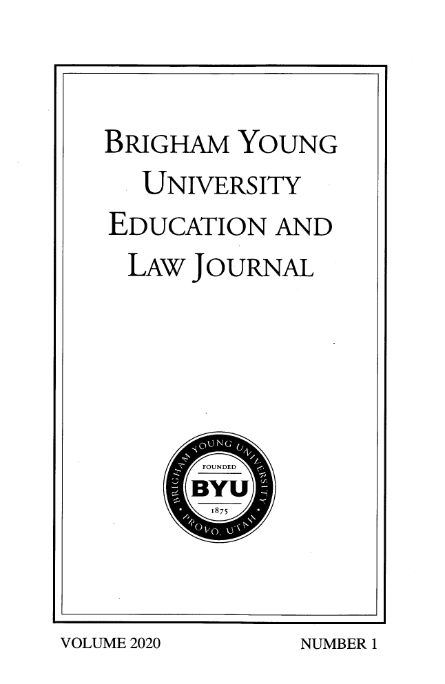 handle is hein.journals/byuelj2020 and id is 1 raw text is: BRIGHAM YOUNG
UNIVERSITY
EDUCATION AND
LAW JOURNAL
OFOUNDED
BYU

VOLUME 2020

NUMBER 1


