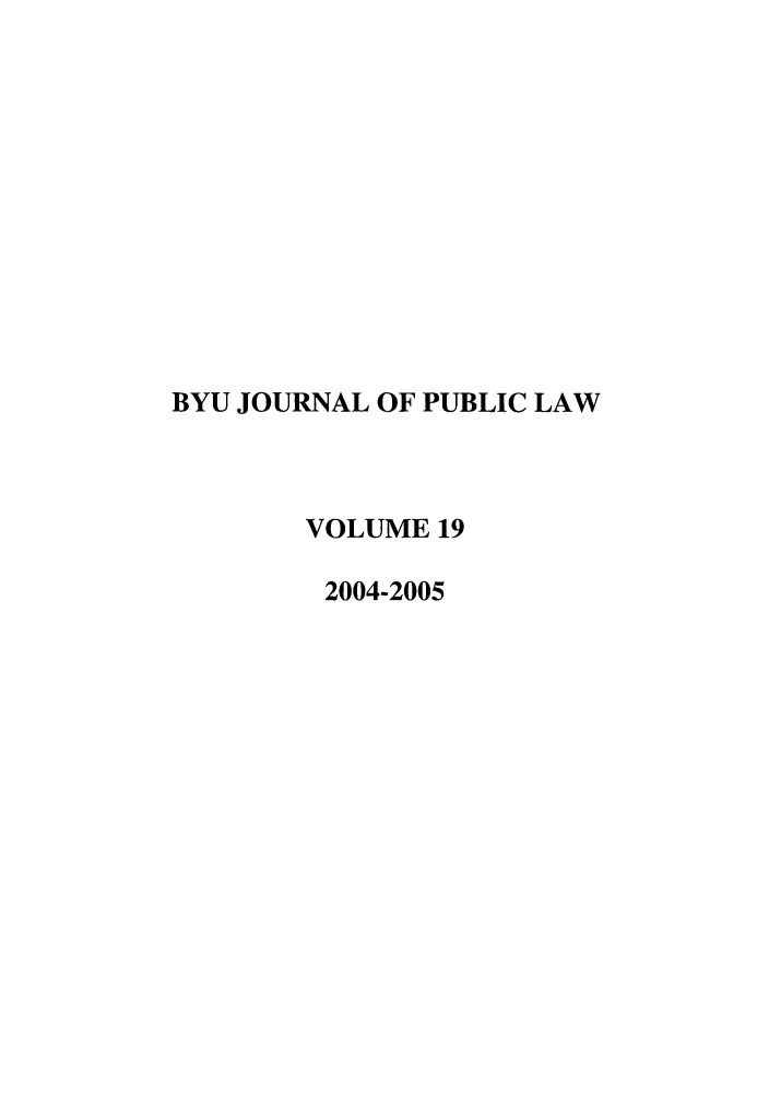 handle is hein.journals/byujpl19 and id is 1 raw text is: BYU JOURNAL OF PUBLIC LAW
VOLUME 19
2004-2005


