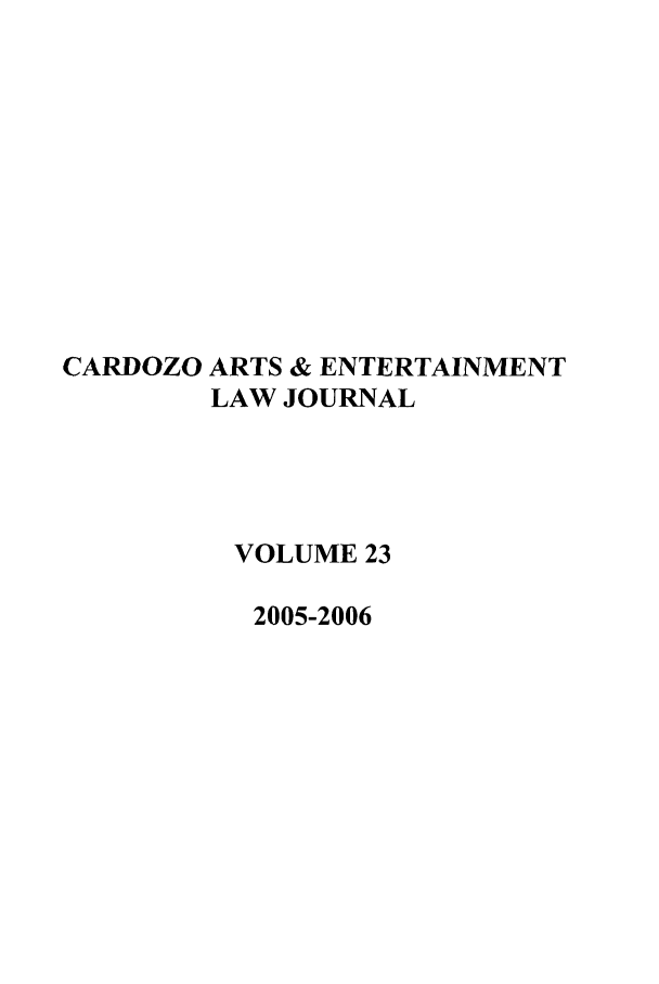 handle is hein.journals/caelj23 and id is 1 raw text is: CARDOZO ARTS & ENTERTAINMENT
LAW JOURNAL
VOLUME 23
2005-2006


