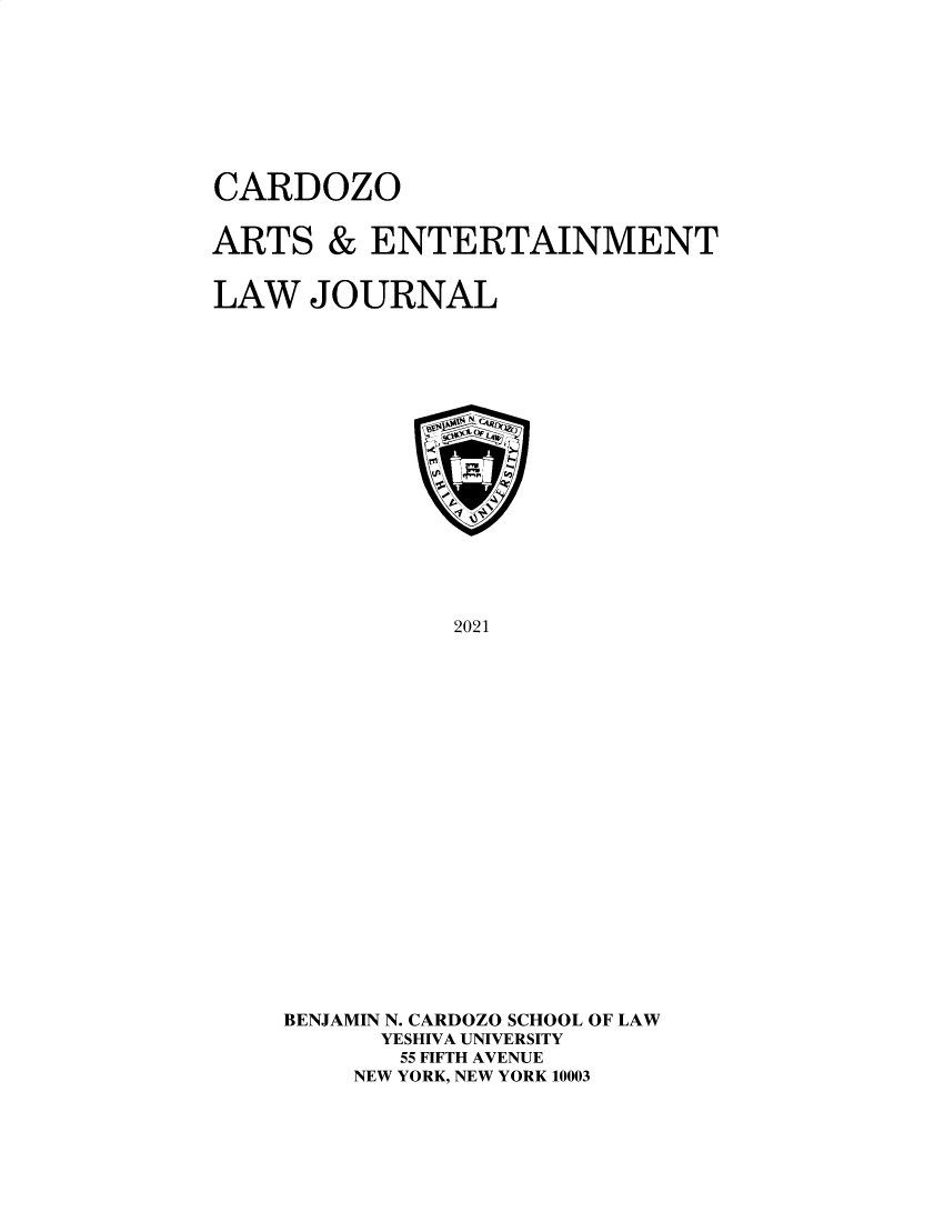 handle is hein.journals/caelj39 and id is 1 raw text is: CARDOZO

ARTS & ENTERTAINMENT
LAW JOURNAL
2021
BENJAMIN N. CARDOZO SCHOOL OF LAW
YESHIVA UNIVERSITY
55 FIFTH AVENUE
NEW YORK, NEW YORK 10003


