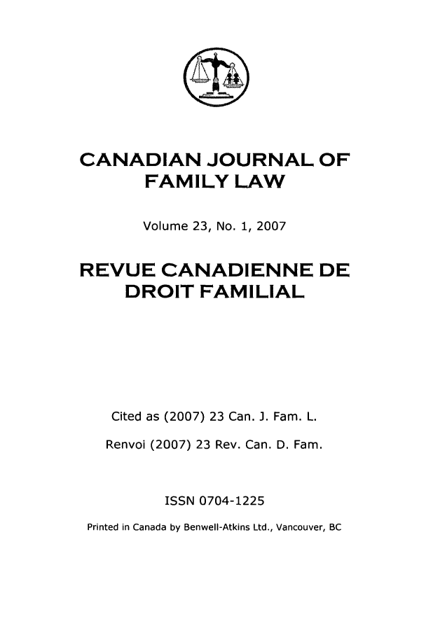 handle is hein.journals/cajfl23 and id is 1 raw text is: CANADIAN JOURNAL OF
FAMILY LAW
Volume 23, No. 1, 2007
REVUE CANADIENNE DE
DROIT FAMILIAL
Cited as (2007) 23 Can. 1. Fam. L.
Renvoi (2007) 23 Rev. Can. D. Fain.
ISSN 0704-1225
Printed in Canada by Benwell-Atkins Ltd., Vancouver, BC


