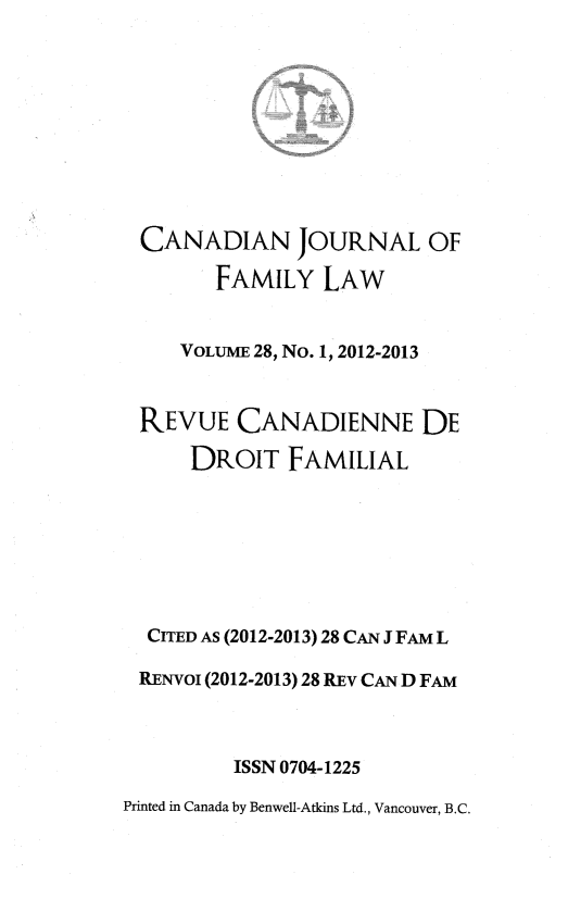 handle is hein.journals/cajfl28 and id is 1 raw text is: CANADIAN JOURNAL OF
FAMILY LAW
VOLUME 28, No. 1, 2012-2013
REVUE CANADIENNE DE
DROIT FAMILIAL
CITED AS (2012-2013) 28 CAN J FAM L
RENvoI (2012-2013) 28 REv CAN D FAM
ISSN 0704-1225
Printed in Canada by Benwell-Atkins Ltd., Vancouver, B.C.


