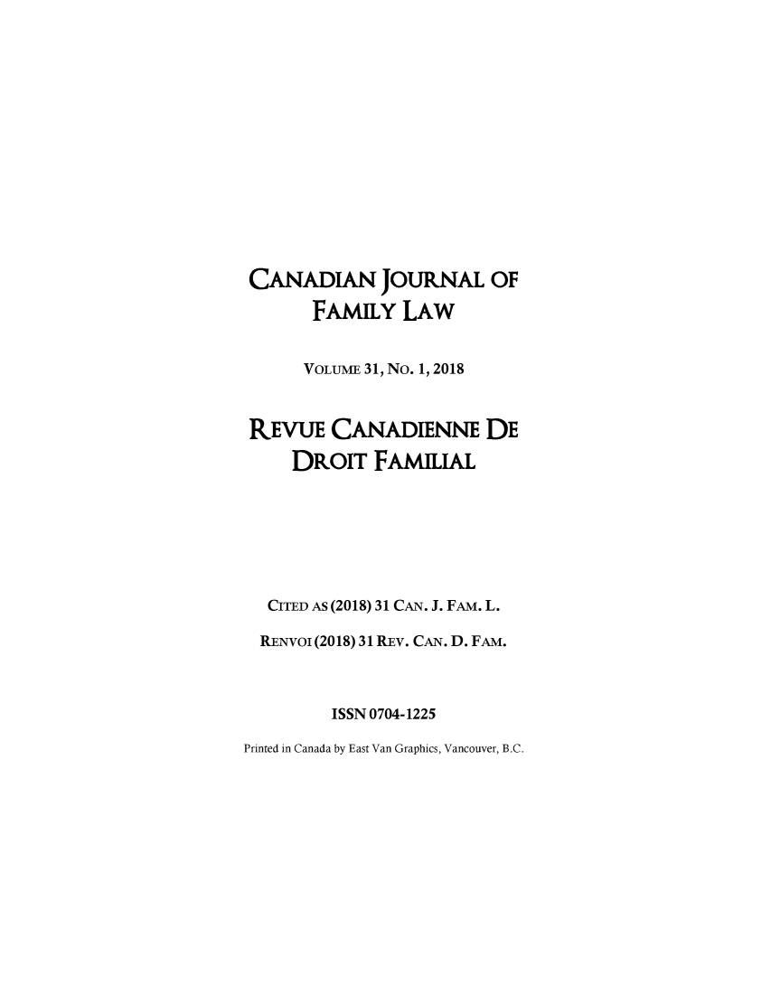 handle is hein.journals/cajfl31 and id is 1 raw text is: 















CANADIAN JOURNAL OF

       FAMILY   LAW


       VOLuMiE 31, No. 1, 2018



 REVUE   CANADIENNE DE

     DROIT   FAMILIAL







  CITED AS (2018) 31 CAN. J. FAM. L.

  RENVOI (2018) 31 REv. CAN. D. FAM.



         ISSN 0704-1225

Printed in Canada by East Van Graphics, Vancouver, B.C.


