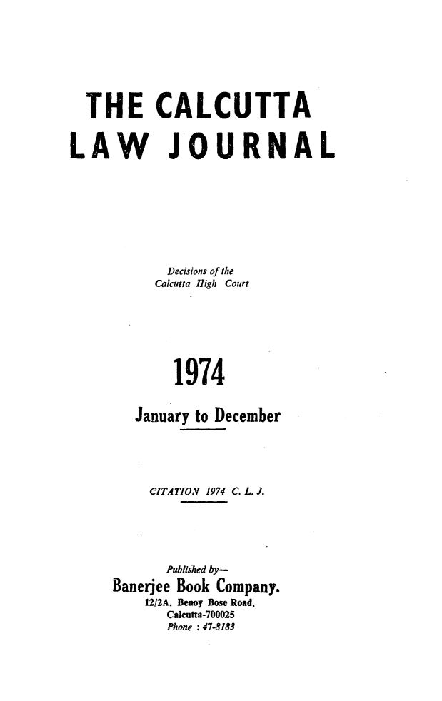 handle is hein.journals/calcut111 and id is 1 raw text is: 








  THE CALCUTTA


LAW JOURNAL









            Decisions of the
            Calcutta High Court







            1974


        January to December





          CITATION 1974 C. L. J.






            Published by-
     Banerjee Book Company.
         12/2A, Benoy Bose Road,
            Calcutta-700025
            Phone : 47-8183


