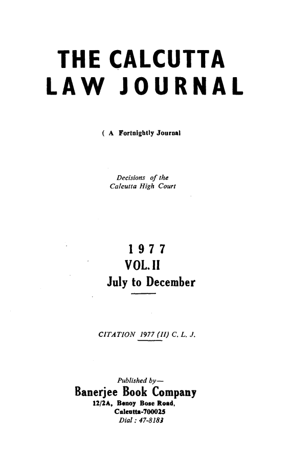 handle is hein.journals/calcut117 and id is 1 raw text is: 






  THE CALCUTTA


LAW JOURNAL




          ( A Fortnightly Journal




            Decisions of the
            Calcutta High Court






              1977

              VOL.11

           July to December





         CITATION 1977 (II) C. L. J.




            Published by-
     Banerjee Book Company
        12/2A, Benoy Bose Road,
            Caleutta-700025
            Dial: 47-8183


