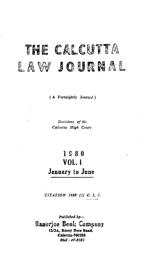 handle is hein.journals/calcut122 and id is 1 raw text is: 










THE CLLCUTTA


JOURNAL


(A Fortnightly Journal)




   Decisions of the
 Calcutta High Court





     1  80

     VOL. I

January to June


CITATION


1980 (1) C. L. J.


       PublaMhed by-

Gm~er e Beek Cmpzriy
    1242A, Boy Boes Road,
       Caelut a-780@M
       D141 f#F.883


LAW


