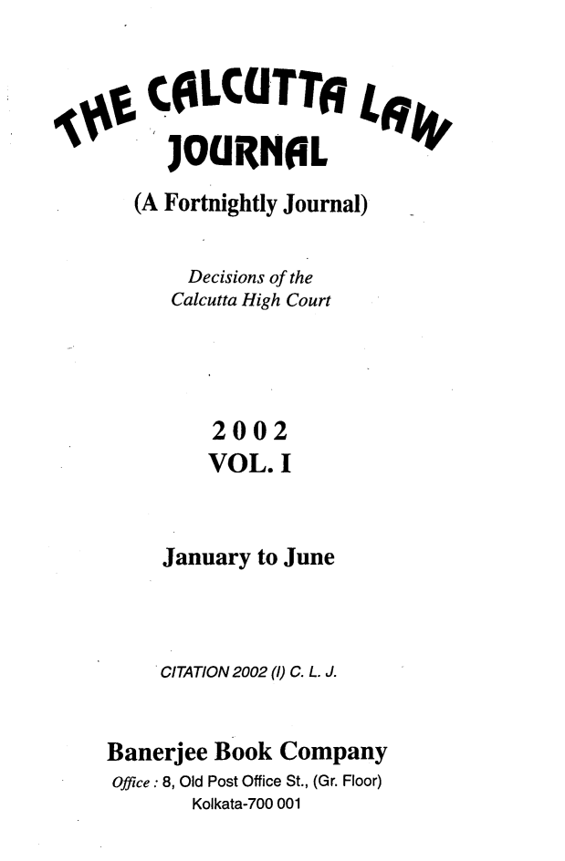 handle is hein.journals/calcut149 and id is 1 raw text is: 


COLCRNTL
  'JOURN6L


  (A Fortnightly Journal)


       Decisions of the
       Calcutta High Court




         2002
         VOL.  I


     January to June



     CITATION 2002 (1) C. L. J.


Banerjee Book  Company
Office: 8, Old Post Office St., (Gr. Floor)
       Kolkata-700 001


