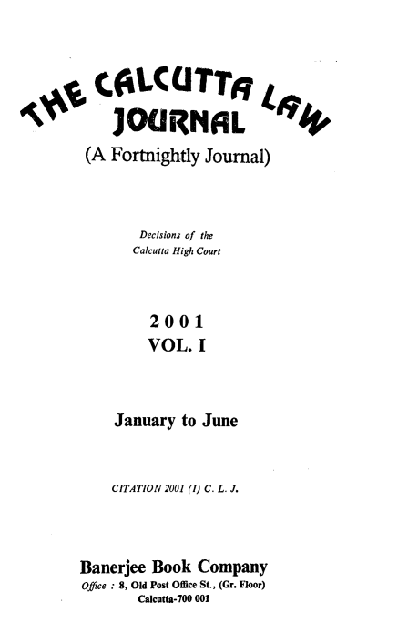 handle is hein.journals/calcut164 and id is 1 raw text is: 



tCELCUTTjo

   JOURNRL
(A Fortnightly Journal)



      Decisions of the
      Calcutta High Court



        2001
        VOL.  I



   January  to June


    CITATION 2001 (1) C. L. J.



Banerjee Book Company
Office : 8, Old Post Office St., (Gr. Floor)
       Calcutta-700 001


