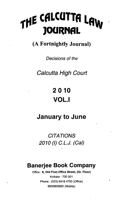 handle is hein.journals/calcut166 and id is 1 raw text is: 


  g  COLCUTTA LAW
      ]OGRNAL

  (A Fortnightly Journal)

       Decisions of the

    Calcutta High Court


          2010
          VOL.I


    January   to June


        CITATIONS
    2010  (1) C.L.J. (Cal)


Banerjee  Book  Company
  Office: 8, Old Post Office Street, (Gr. Floor)
         Kolkata - 700 001
     Phone: (033) 6418 4793 (Office)
        9830805865 (Mobile)


