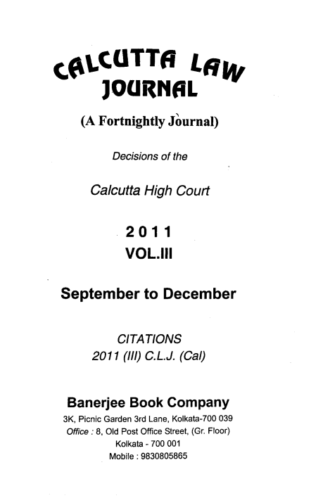 handle is hein.journals/calcut170 and id is 1 raw text is: 



tLCUTTaO Lf
       JOURNAL

    (A Fortnightly Journal)

         Decisions of the

      Calcutta High Court

           2011
           VOL.111

 September to December


          CITATIONS
      2011 (111) C.L.J. (Cal)


  Banerjee  Book Company
  3K, Picnic Garden 3rd Lane, Kolkata-700 039
  Office : 8, Old Post Office Street, (Gr. Floor)
          Kolkata - 700 001
          Mobile: 9830805865


