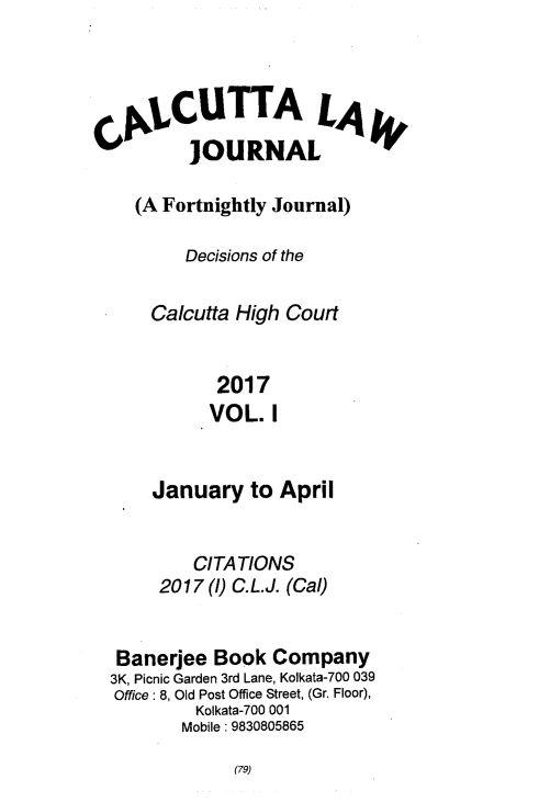 handle is hein.journals/calcut186 and id is 1 raw text is: 




olLCUTTA LA
        JOURNAL

  (A Fortnightly Journal)

       Decisions of the

    Calcutta High Court


           2017
           VOL. I


    January   to April


        CITATIONS
     2017 () C. L.J. (Cal)


 Banerjee  Book Company
3K, Picnic Garden 3rd Lane, Kolkata-700 039
Office: 8, Old Post Office Street, (Gr Floor),
         Kolkata-700 001
       Mobile: 9830805865


(79)


