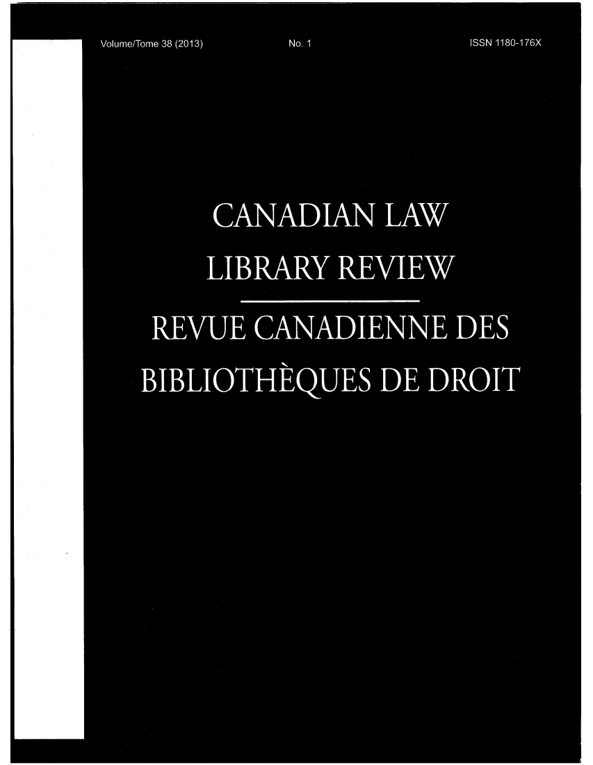handle is hein.journals/callb38 and id is 1 raw text is: Volume/Tome 38 (2013)  No. 1  ISSN 1180-176X
CANADIAN LAW
LIBRARY\,, REVIEW
REVUE CANADIENNE DES
BIBIOTHEOUESDE DROIT


