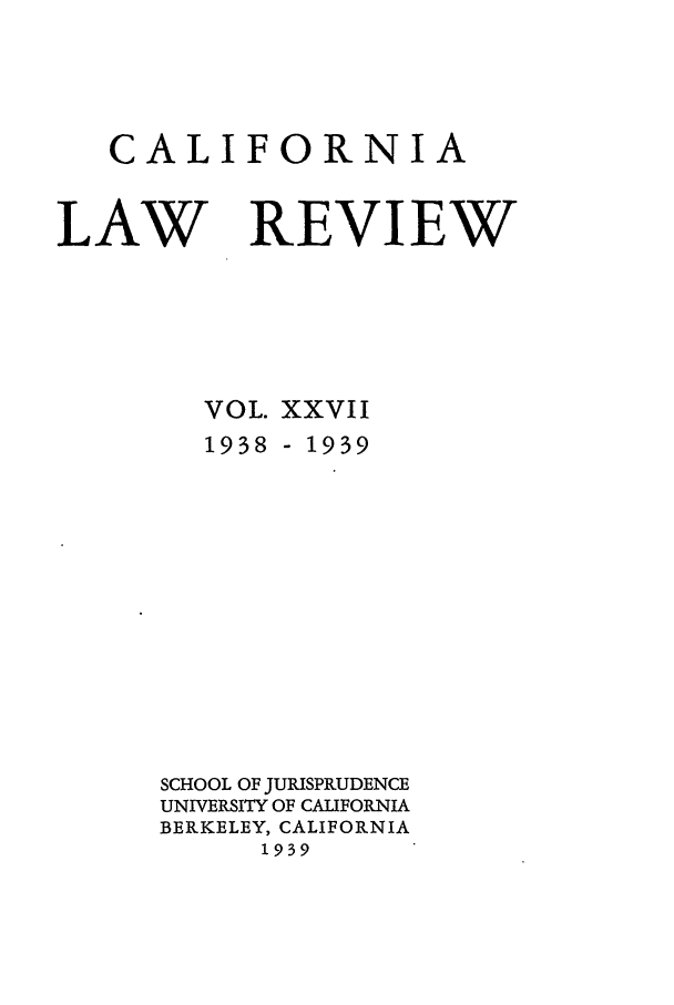 handle is hein.journals/calr27 and id is 1 raw text is: CALIFORNIA

LAW

REVIEW

VOL.
1938

XXVII
- 1939

SCHOOL OF JURISPRUDENCE
UNIVERSITY OF CALIFORNIA
BERKELEY, CALIFORNIA
1939


