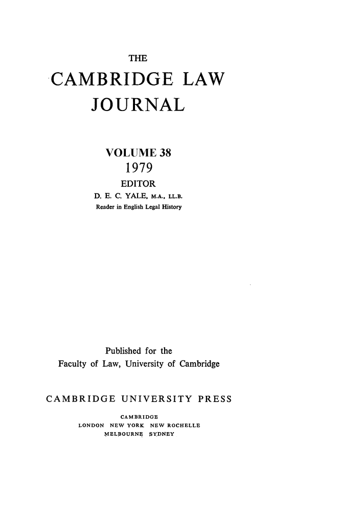 handle is hein.journals/camblj38 and id is 1 raw text is: THE

CAMBRIDGE LAW
JOURNAL
VOLUME 38
1979
EDITOR
D. E. C. YALE, M.A., LL.B.
Reader in English Legal History
Published for the
Faculty of Law, University of Cambridge
CAMBRIDGE UNIVERSITY PRESS
CAMBRIDGE
LONDON NEW YORK NEW ROCHELLE
MELBOURNE SYDNEY


