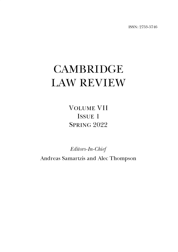 handle is hein.journals/cambrilv7 and id is 1 raw text is: 


ISSN: 2753-5746


    CAMBRIDGE

    LAW   REVIEW


       VOLUME  VII
          ISSUE 1
        SPRING 2022


        Editors-In-Chief
Andreas Samartzis and Alec Thompson


