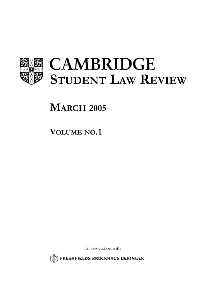 handle is hein.journals/camslr1 and id is 1 raw text is: CAMBRIDGE
STUDENT LAW REVIEW
MARCH 2005
VOLUME NO. 1
In association with
.  FRESHFIELDS BRUC2KHAUS rDER  NGER


