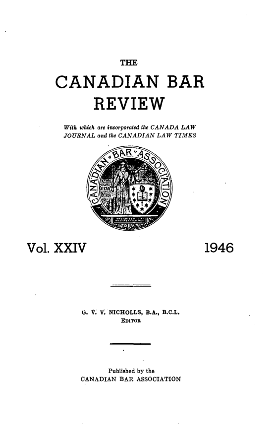 handle is hein.journals/canbarev24 and id is 1 raw text is: 







THE


      CANADIAN BAR


             REVIEW


       With which are incorporated the CANADA LAW
       JOURNAL and the CANADIAN LAW TIMES















Vol. XXIV                           1946








           G. V. V. NICHOLLS, B.A., B.C.L.
                   EDITOR






                Published by the
           CANADIAN BAR ASSOCIATION


