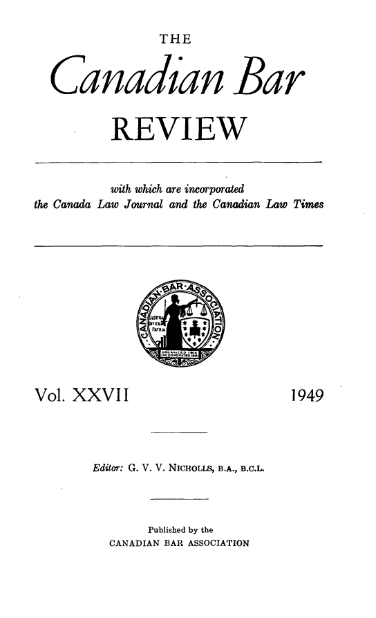 handle is hein.journals/canbarev27 and id is 1 raw text is: 

THE


  Canadian Bar


          REVIEW



          with which are incorporated
the Canada Law Journal and the Canadian Law Times


RON fO~t~il


Vol. XXVII


1949


Editor: G. V. V. NICHOLLS, B.A., B.C.L.



       Published by the
  CANADIAN BAR ASSOCIATION


