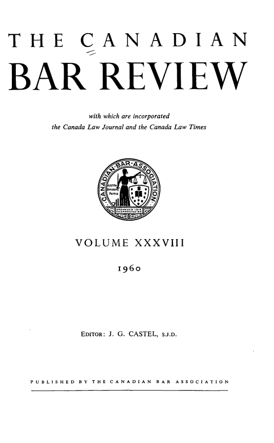 handle is hein.journals/canbarev38 and id is 1 raw text is: 




THE CAN


ADIAN


BAR REVIEW



            with which are incorporated
      the Canada Law Journal and the Canada Law Times









              -' OPOTR I   0  0  





          VOLUME   XXXVIII


                1960








           EDITOR: J. G. CASTEL, S.J.D.


PUBLISHED  BY THE CANADIAN  BAR  ASSOCIATION


