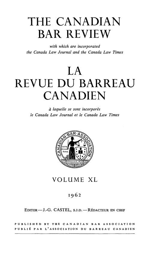 handle is hein.journals/canbarev40 and id is 1 raw text is: 



    THE CANADIAN

       BAR REVIEW

           with which are incorporated
    the Canada Law Journal and the Canada Law Times



                 LA

REVUE DU BARREAU

         CANADIEN

           & laquelle se sont incorpords
     le Canada Law Journal et le Canada Law Times





                    ?4
               OFFIClun _
               PATRIA  O 3*




            VOLUME XL


                 1962


   EDITOR-J.-G. CASTEL, S.J.D.-RtDACTEUR EN CHEF


PUBLISHED BY THE CANADIAN BAR ASSOCIATION
PUBLIt PAR L'ASSOCIATION DU BARREAU CANADIEN


