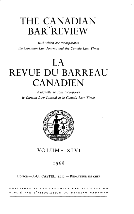 handle is hein.journals/canbarev46 and id is 1 raw text is: 




    THE CANADIAN


       BAR REVIEW

           with which are incorporated
   the Canadian Law Journal and the Canada Law Times



                LA


REVUE DU BARREAU


         CANADIEN

         d  laquelle se sont incorpores
     le Canada Law Journal et le Canada Law Times



                kR.


              4 PATRIA * 0





           VOLUME XLVI


                 1968


   EDITOR-J.-G. CASTEL, S.J.D.-RtDACTEUR EN CHEF


PUBLISHED BY THE CANADIAN BAR ASSOCIATION
PUBLIt PAR L'ASSOCIATION DU BARREAU CANADIEN


