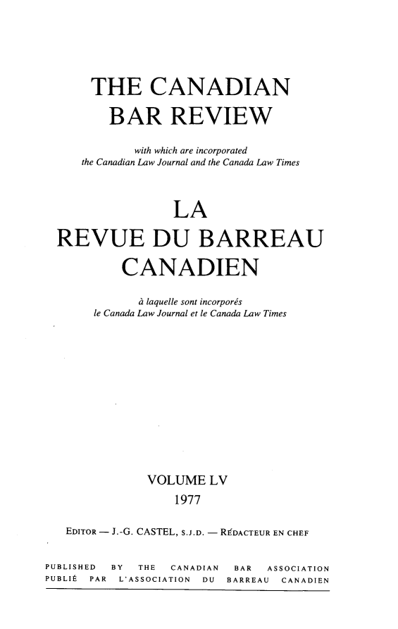 handle is hein.journals/canbarev55 and id is 1 raw text is: 





      THE CANADIAN

         BAR REVIEW

            with which are incorporated
     the Canadian Law Journal and the Canada Law Times



                  LA

  REVUE DU BARREAU

           CANADIEN

             a laquelle sont incorporis
       le Canada Law Journal et le Canada Law Times












              VOLUME LV
                  1977

   EDITOR - J.-G. CASTEL, S.J.D. - RgDACTEUR EN CHEF


PUBLISHED BY THE  CANADIAN BAR ASSOCIATION
PUBLIt PAR L'ASSOCIATION   DU BARREAU    CANADIEN


