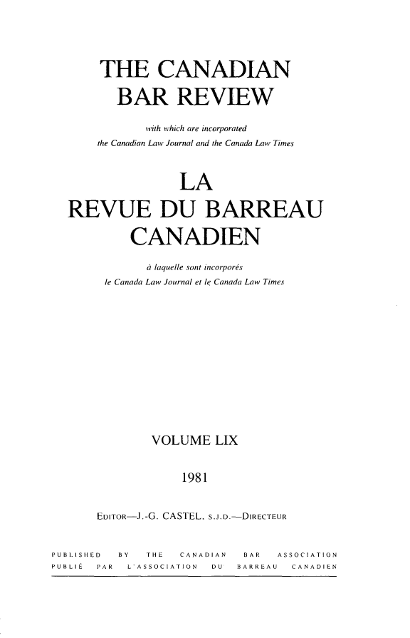 handle is hein.journals/canbarev59 and id is 1 raw text is: 




       THE CANADIAN

          BAR REVIEW

              with which are incorporated
       the Canadian Law Journal and the Canada Law Times


                   LA

  REVUE DU BARREAU

            CANADIEN

              a laquelle sont incorpores
        le Canada Law Journal et le Canada Law Times












               VOLUME   LIX


                    1981


       EDITOR-J.-G. CASTEL, S.J.D.-DIRECTEUR


PUBLISHED BY  THE  CANADIAN  BAR  ASSOCIATION
PUBLIE PAR L'ASSOCIATION DU BARREAU CANADIEN


