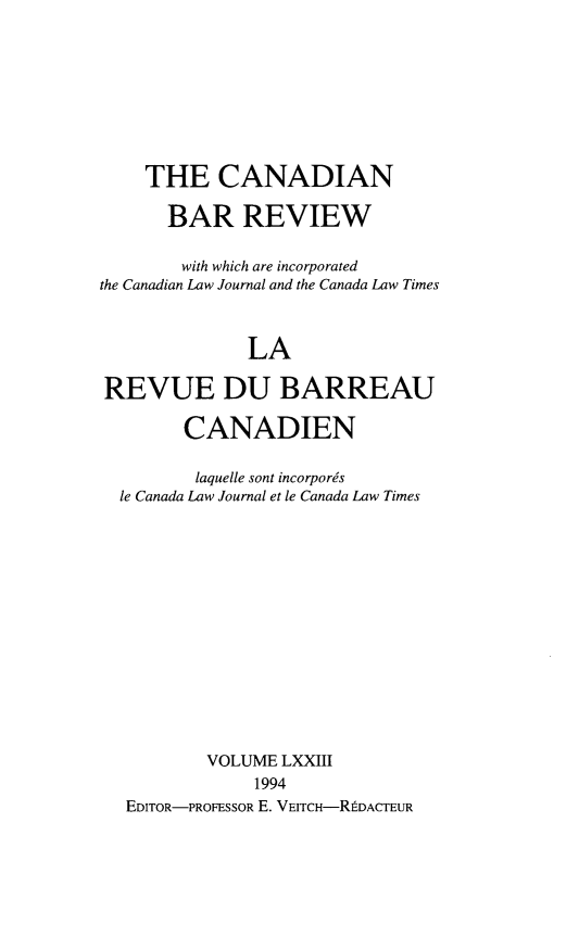 handle is hein.journals/canbarev73 and id is 1 raw text is: 









    THE CANADIAN

       BAR REVIEW

       with which are incorporated
the Canadian Law Journal and the Canada Law Times



              LA

REVUE DU BARREAU

        CANADIEN

        laquelle sont incorporgs
  le Canada Law Journal et le Canada Law Times















          VOLUME LXXIII
               1994
   EDITOR-PROFESSOR E. VEITCH-RtDACTEUR


