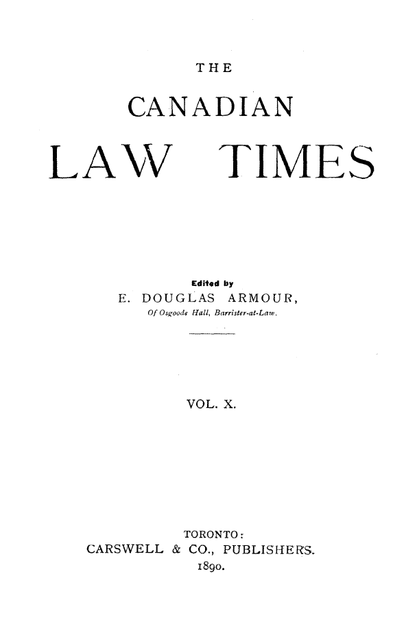 handle is hein.journals/canlawtt10 and id is 1 raw text is: THE

CANADIAN

LAW TIME
Edited by
E. DOUGLAS ARMOUR,
Of Os-oods Fall, Barrister-at-Law.
VOL. X.
TORONTO:
CARSWELL & CO., PUBLISHERS.
189o.

S


