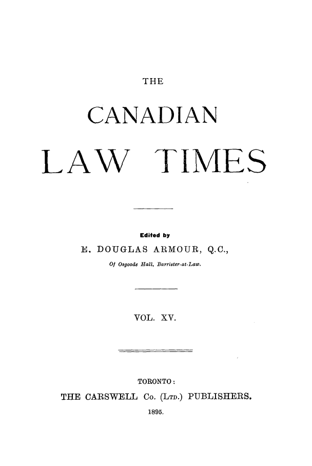 handle is hein.journals/canlawtt15 and id is 1 raw text is: THE

CANADIAN
LAW TIMES
Edited by
E. DOUGLAS ARMOUR, Q.C.,
0 Osgoode Hall, Barrister-at.Law.

VOL. XV.

TORONTO:
THE CARSWELL Co. (LTD.) PUBLISHERS.
1895.


