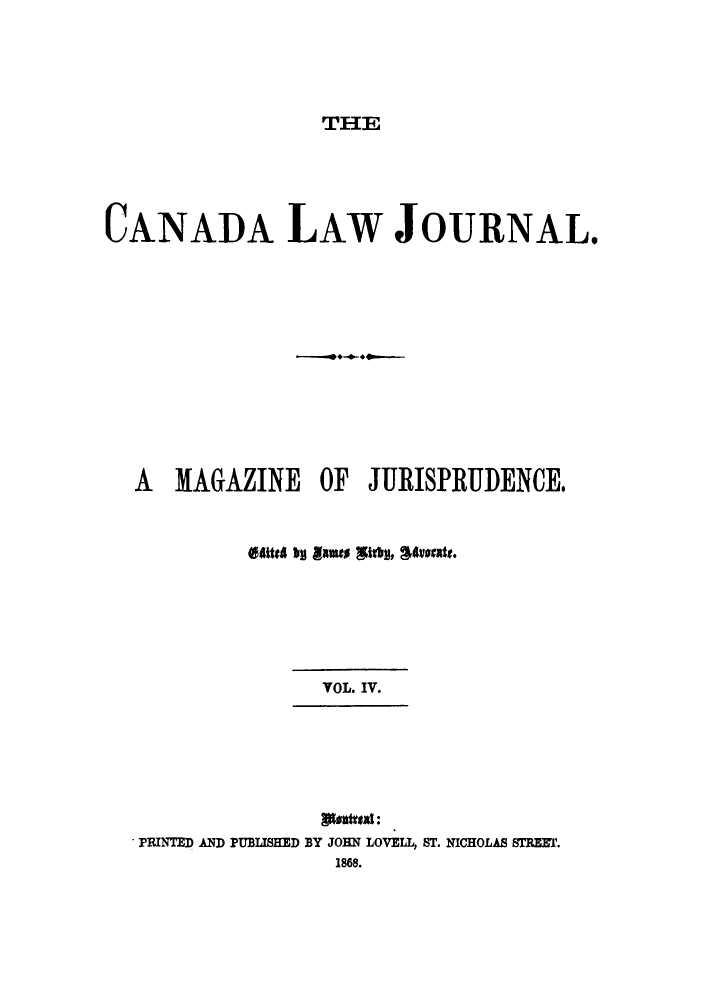 handle is hein.journals/canljama4 and id is 1 raw text is: THE

CANADA LAW JOURNAL.
A MAGAZINE OF JURISPRUIDENCE.
e4itt bg #ame g tif,  vocate.
VOL. IV.
PRINTED AND PUBLISHED BY JOHN LOVELL, ST. NICHOLAS TREET.
1868.



