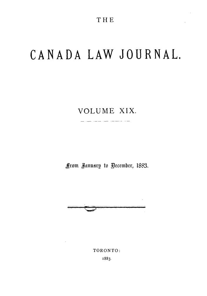 handle is hein.journals/canljtns19 and id is 1 raw text is: THE

CANADA LAW JOURNAL.
VOLUME XIX.
,from  3 fanuarp to Pcnbcr, 1883.

TORONTO:

1883.

...................... .... qIlg    - '==    ....... .... .... . .... . . .. ... ... ... ...


