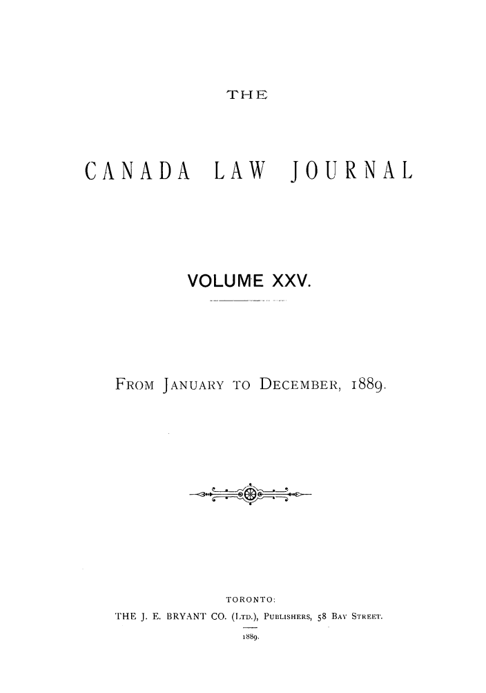 handle is hein.journals/canljtns25 and id is 1 raw text is: THE

CANADA

LAW

JOURNAL

VOLUME XXV.

FROM JANUARY TO DECEMBER,

1889.

TORONTO:
THE J. E. BRYANT CO. (LTD.), PUBLISHERS, 58 BAY STREET.


