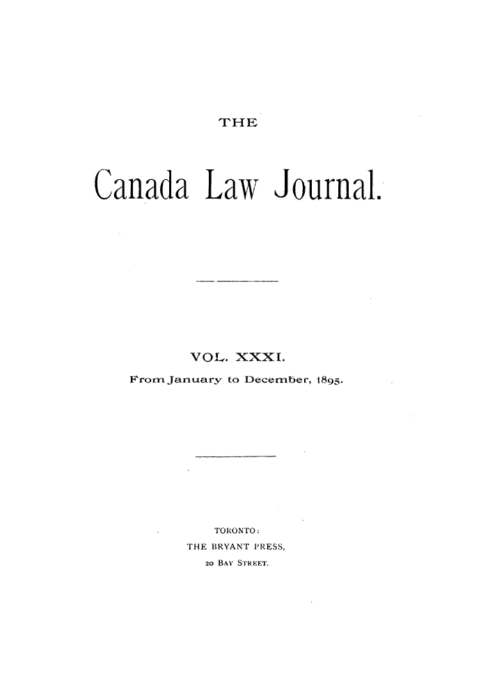 handle is hein.journals/canljtns31 and id is 1 raw text is: THE

Canada Law Journal.
VOL. XXXI.
From January to December, 1895.
TORONTO:
THE BRYANT PRESS,
20 BAY STRFET.



