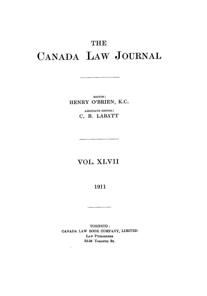 handle is hein.journals/canljtns47 and id is 1 raw text is: THE
CANADA LAW JOURNAL
EDITOR:
HENRY O'BRIEN, K.C.
ASSOCIATE EDITOR:
C. B. LABATT

VOL. XLVII
1911

TORONTO;
CANADA LAW BOOK COMPANY, LIMITED
LAw PUBLISHERS
32-34 TORONTO ST.



