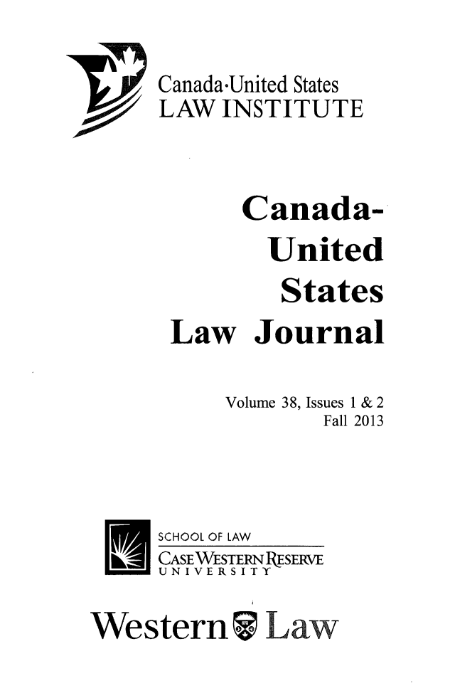 handle is hein.journals/canusa38 and id is 1 raw text is: 

Canada-United States
LAW INSTITUTE



       Canada-
         United
         States
 Law Journal

     Volume 38, Issues 1 & 2
             Fall 2013



SCHOOL OF LAW
CASEWESTERN PESERVE
UNIVERSITY


Western  Law


