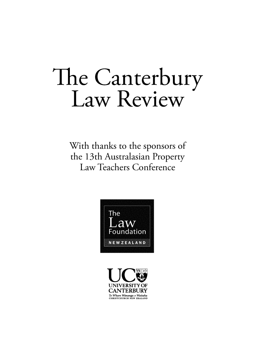 handle is hein.journals/cblrt22 and id is 1 raw text is: 






The Canterbury

    Law Review



    With thanks to the sponsors of
    the 13th Australasian Property
      Law Teachers Conference


UCv
UNIVERSITY OF
CANTERBURY
Te Whare Wananga o Waitaha
CHRISTCHURCH NEW ZEALAND


