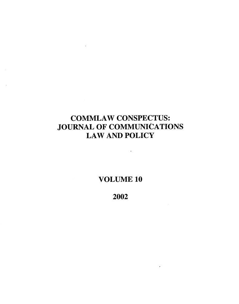 handle is hein.journals/cconsp10 and id is 1 raw text is: COMMLAW CONSPECTUS:
JOURNAL OF COMMUNICATIONS
LAW AND POLICY
VOLUME 10
2002


